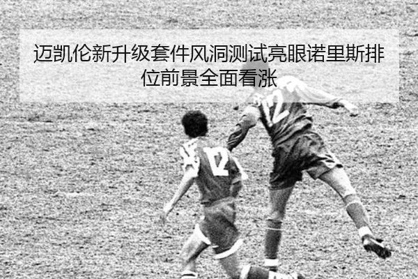 迈凯伦新升级套件风洞测试亮眼诺里斯排位前景全面看涨