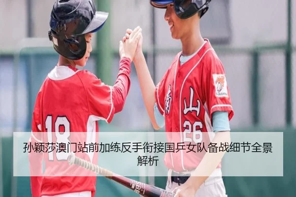 孙颖莎澳门站前加练反手衔接国乒女队备战细节全景解析