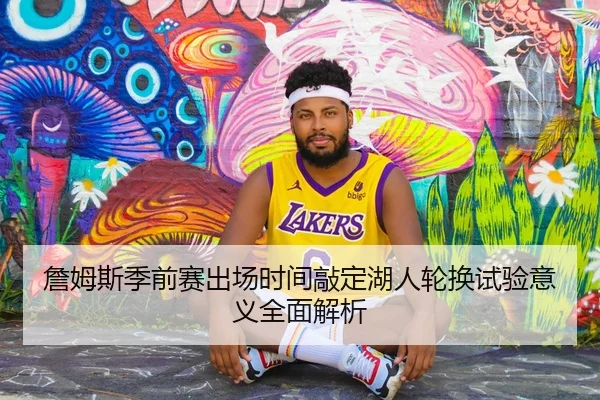 詹姆斯季前赛出场时间敲定湖人轮换试验意义全面解析