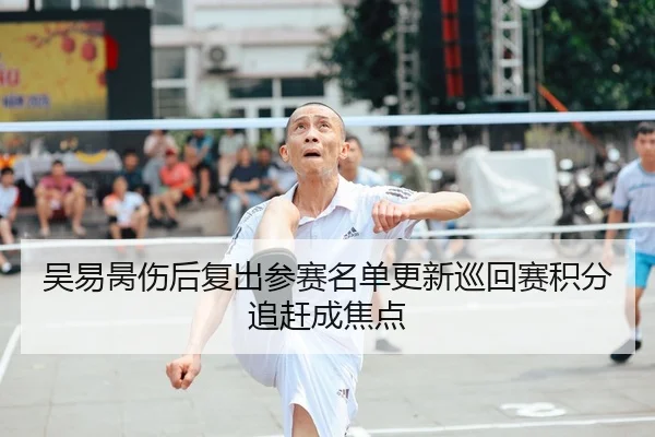 吴易昺伤后复出参赛名单更新巡回赛积分追赶成焦点