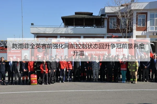 陈雨菲全英赛前强化网前控制状态回升争冠前景再度升温