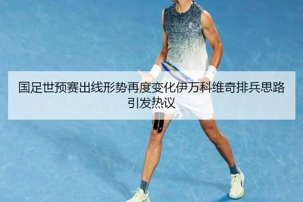 国足世预赛出线形势再度变化伊万科维奇排兵思路引发热议